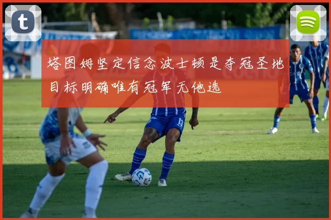 塔图姆坚定信念波士顿是夺冠圣地目标明确唯有冠军无他选