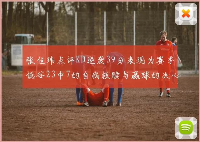 张佳玮点评KD逆袭39分表现为赛季低谷23中7的自我救赎与赢球的决心