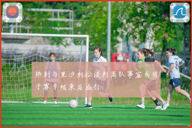热刺与里沙利松谈判离队事宜或将于赛季结束后成行