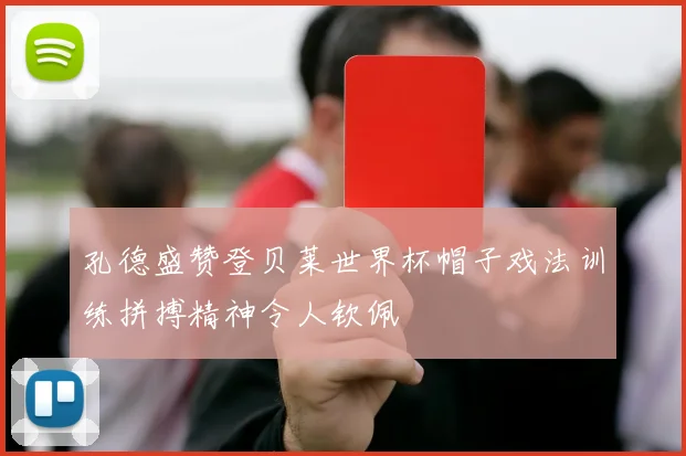 孔德盛赞登贝莱世界杯帽子戏法训练拼搏精神令人钦佩