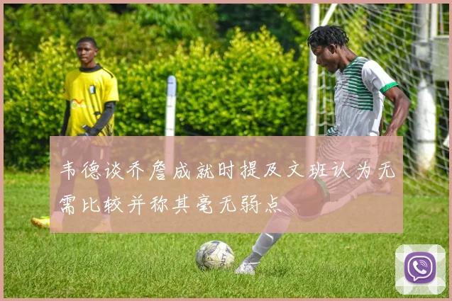 韦德谈乔詹成就时提及文班认为无需比较并称其毫无弱点