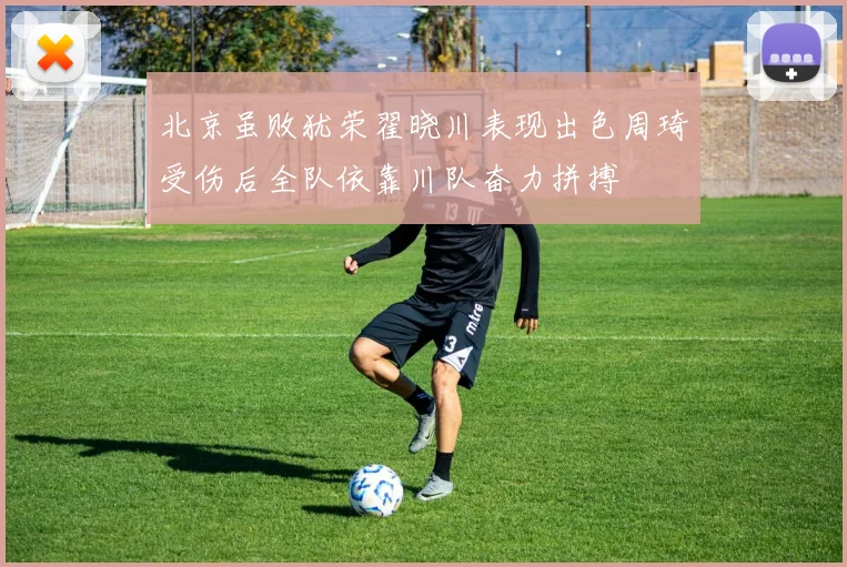 北京虽败犹荣翟晓川表现出色周琦受伤后全队依靠川队奋力拼搏