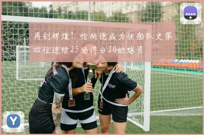再创辉煌！伦纳德成为快船队史第四位连续25场得分20的球员