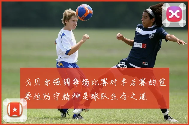 戈贝尔强调每场比赛对季后赛的重要性防守精神是球队生存之道