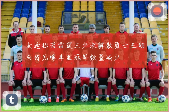 麦迪称若雷霆三少未解散勇士王朝或将无缘库里冠军数量减少