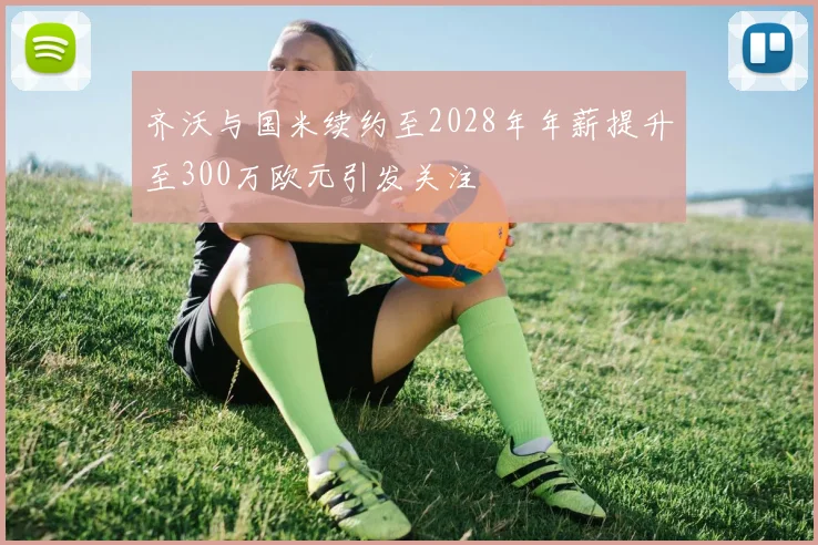 齐沃与国米续约至2028年年薪提升至300万欧元引发关注