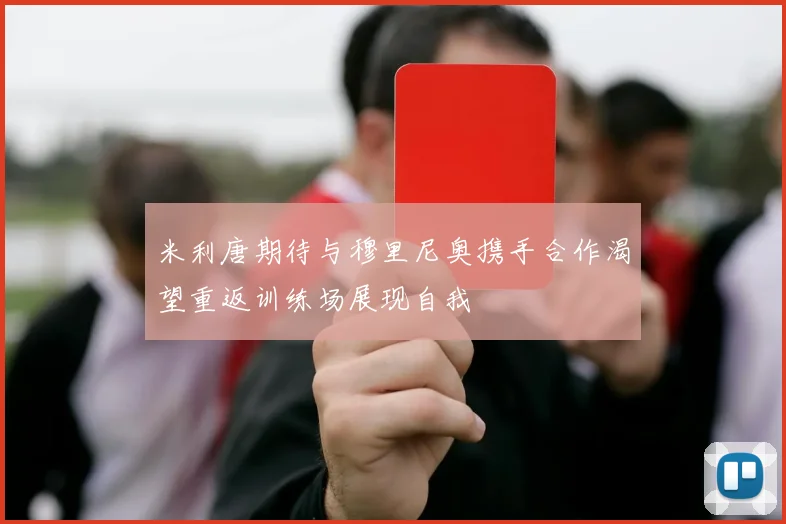 米利唐期待与穆里尼奥携手合作渴望重返训练场展现自我