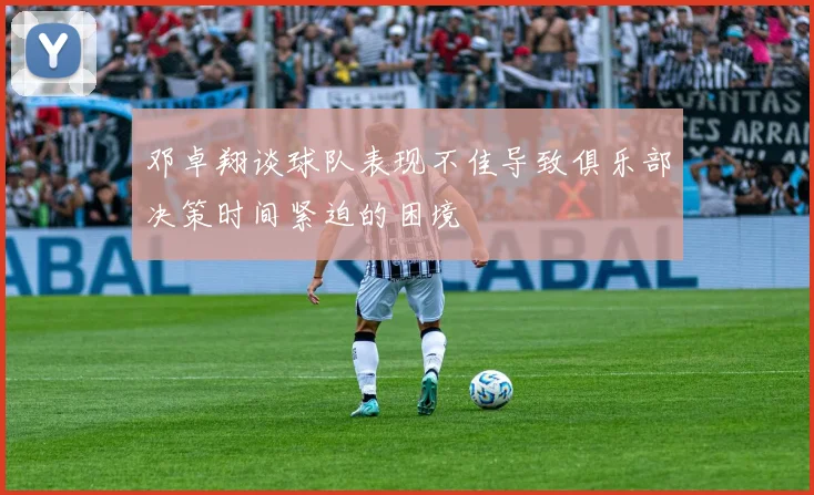 邓卓翔谈球队表现不佳导致俱乐部决策时间紧迫的困境