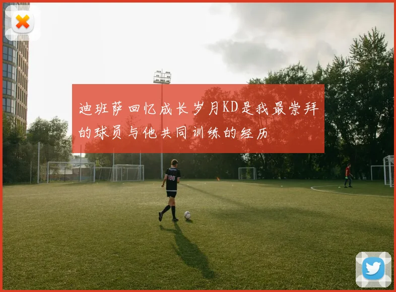 迪班萨回忆成长岁月KD是我最崇拜的球员与他共同训练的经历