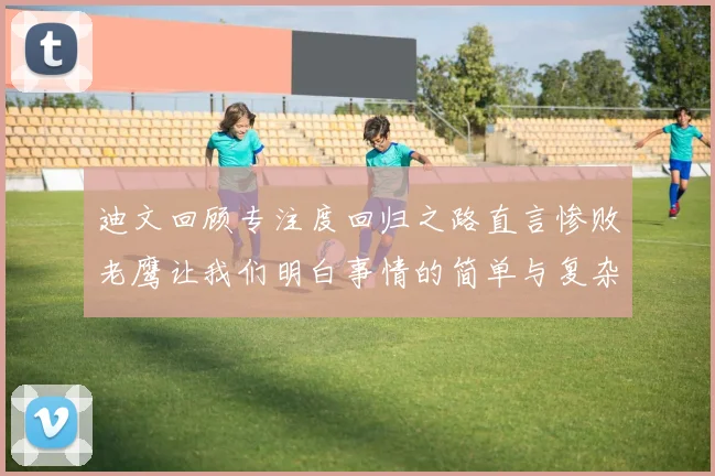 迪文回顾专注度回归之路直言惨败老鹰让我们明白事情的简单与复杂
