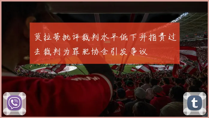 莫拉蒂批评裁判水平低下并指责过去裁判为罪犯协会引发争议