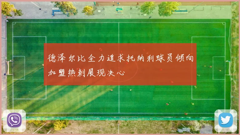 德泽尔比全力追求托纳利球员倾向加盟热刺展现决心